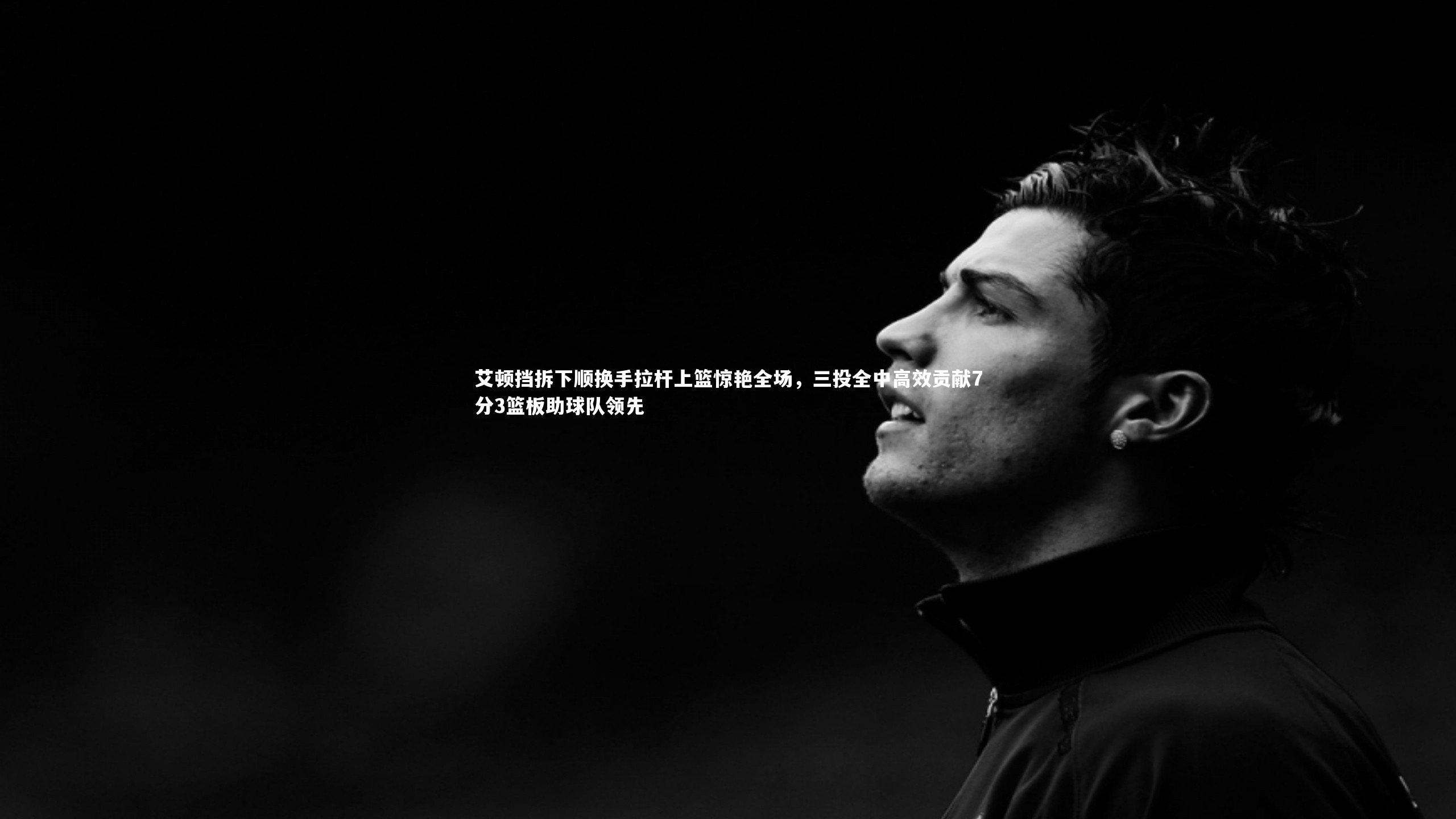 艾顿挡拆下顺换手拉杆上篮惊艳全场，三投全中高效贡献7分3篮板助球队领先