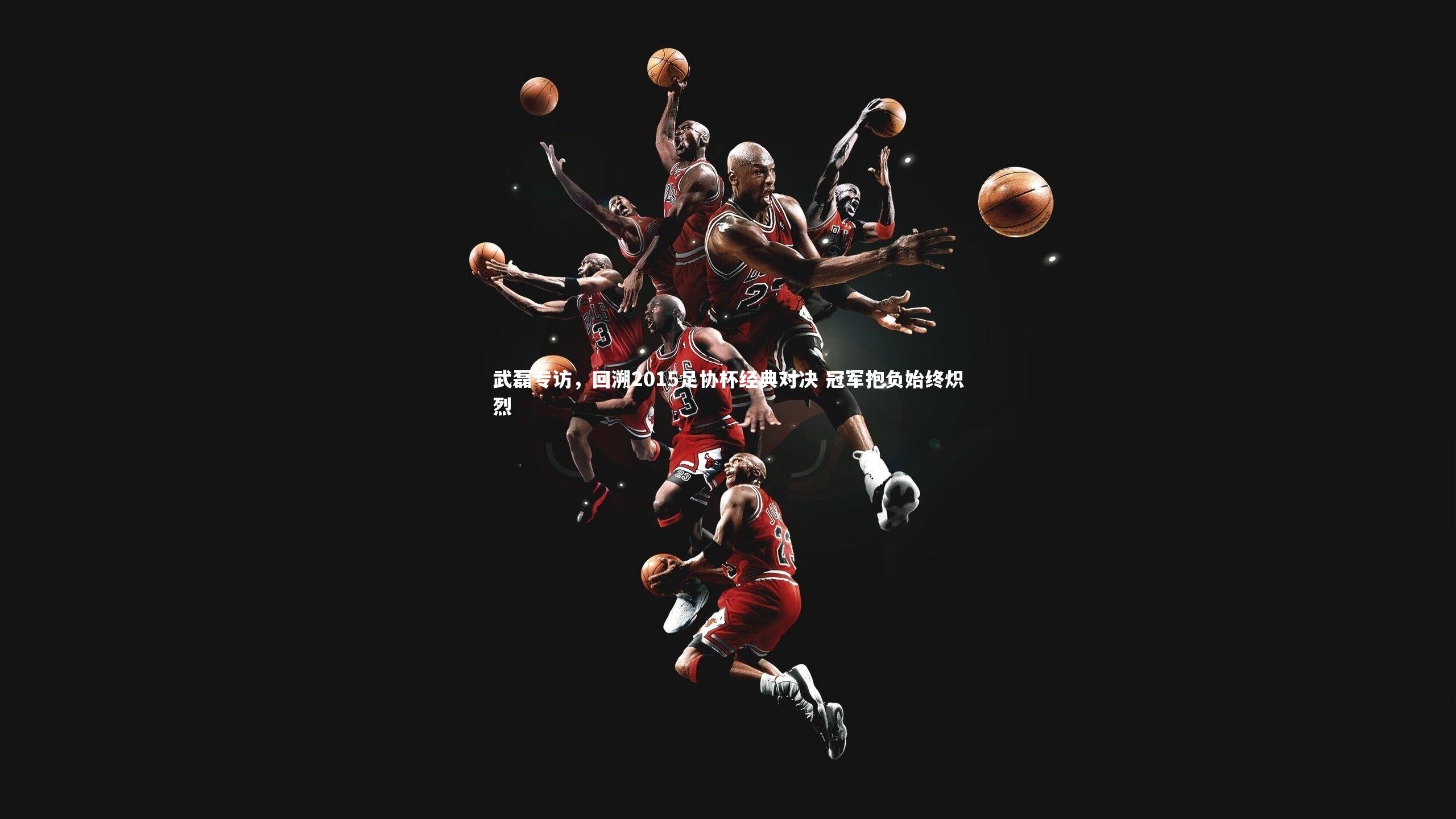 武磊专访,回溯2015足协杯经典对决 冠军抱负始终炽烈