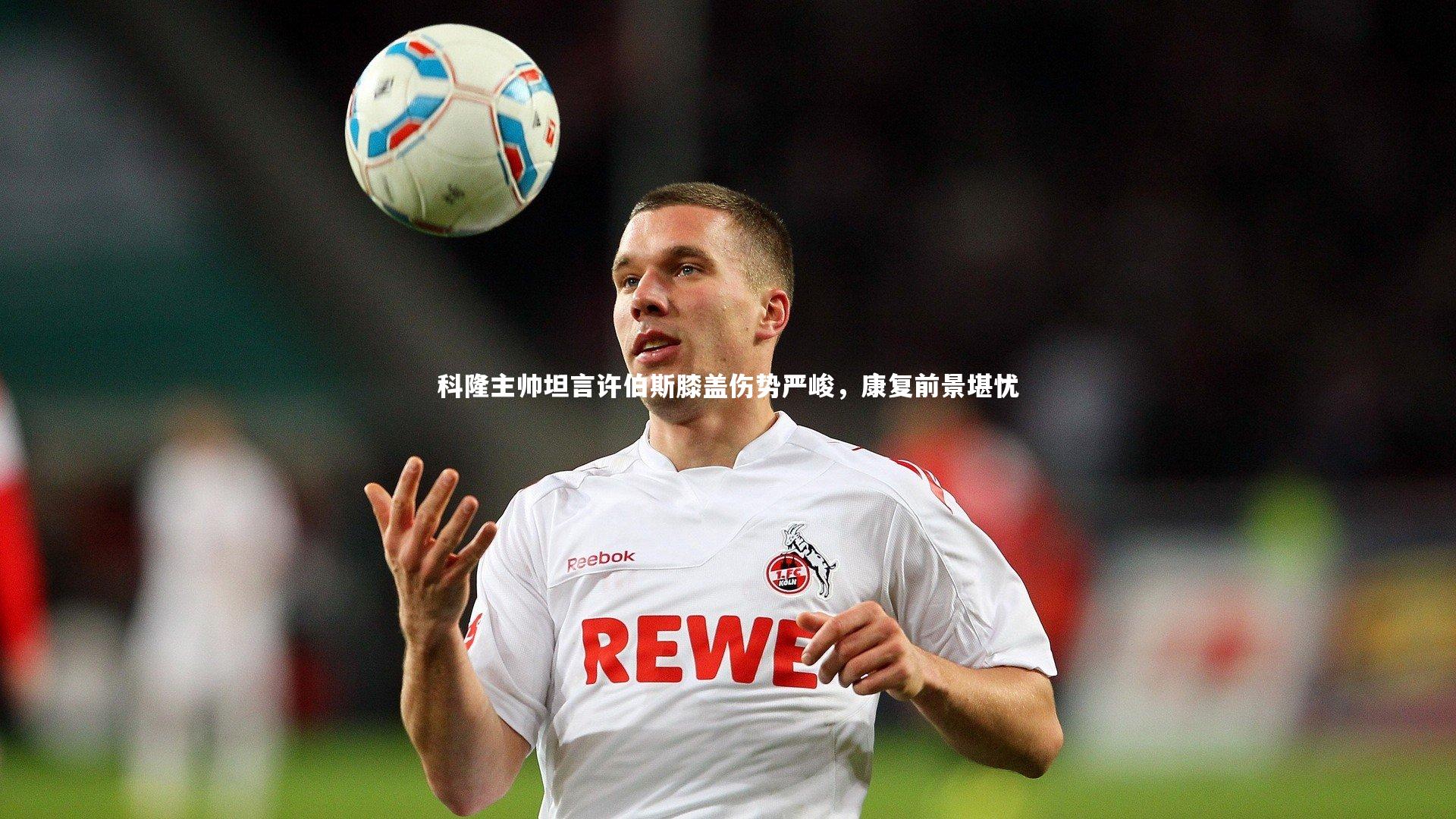 KAIYUN开云_科隆主帅坦言许伯斯膝盖伤势严峻，康复前景堪忧