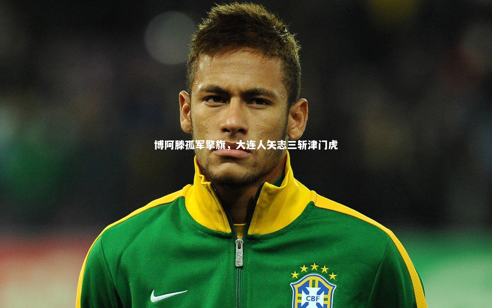 博阿滕孤军擎旗，大连人矢志三斩津门虎