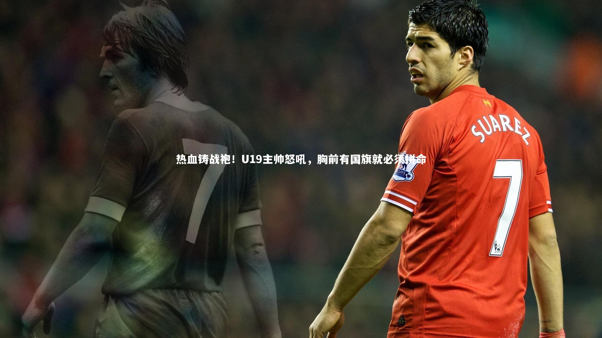 热血铸战袍！U19主帅怒吼，胸前有国旗就必须拼命